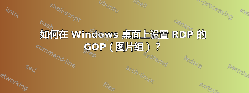 如何在 Windows 桌面上设置 RDP 的 GOP（图片组）？