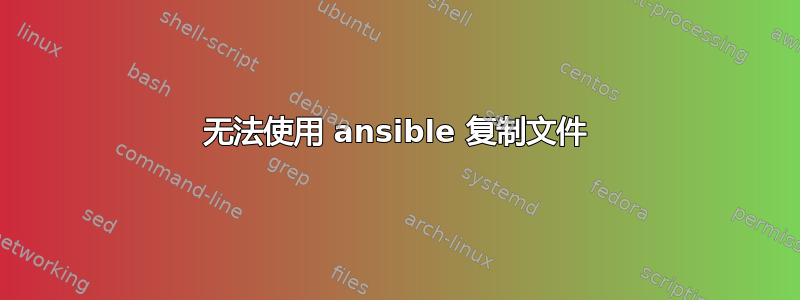 无法使用 ansible 复制文件