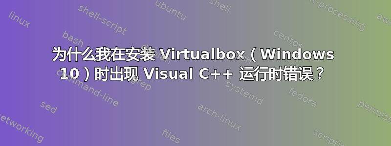 为什么我在安装 Virtualbox（Windows 10）时出现 Visual C++ 运行时错误？