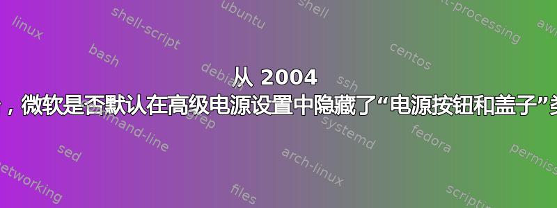 从 2004 版开始，微软是否默认在高级电源设置中隐藏了“电源按钮和盖子”类别？