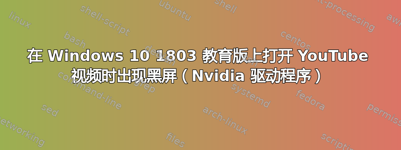 在 Windows 10 1803 教育版上打开 YouTube 视频时出现黑屏（Nvidia 驱动程序）