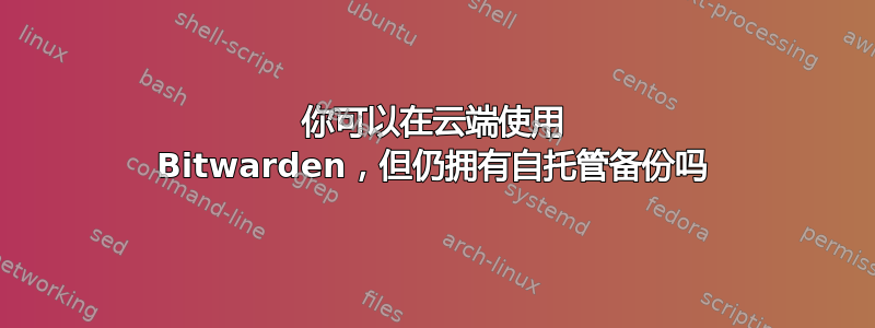 你可以在云端使用 Bitwarden，但仍拥有自托管备份吗