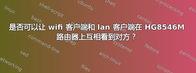 是否可以让 wifi 客户端和 lan 客户端在 HG8546M 路由器上互相看到对方？