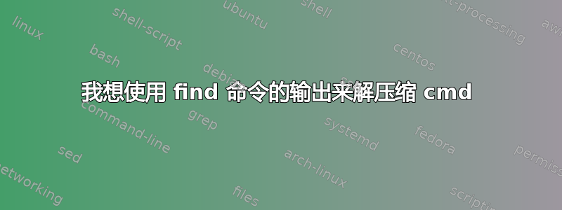 我想使用 find 命令的输出来解压缩 cmd