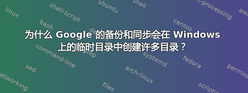 为什么 Google 的备份和同步会在 Windows 上的临时目录中创建许多目录？