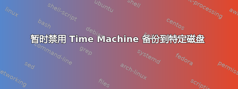 暂时禁用 Time Machine 备份到特定磁盘