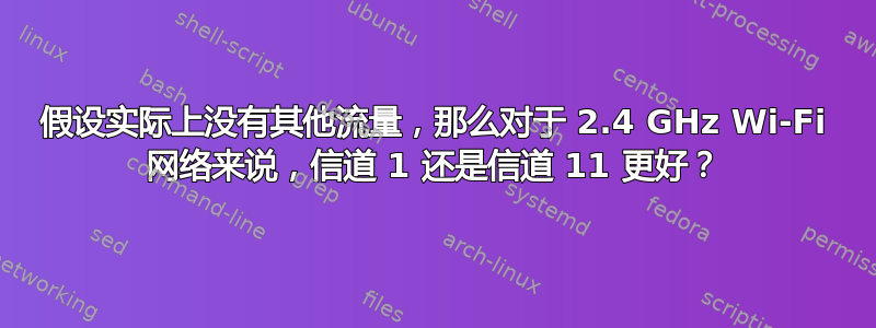 假设实际上没有其他流量，那么对于 2.4 GHz Wi-Fi 网络来说，信道 1 还是信道 11 更好？