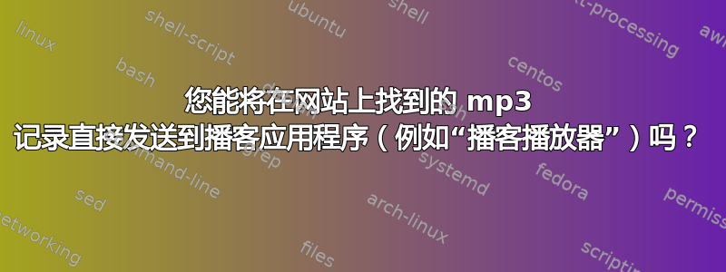 您能将在网站上找到的 mp3 记录直接发送到播客应用程序（例如“播客播放器”）吗？