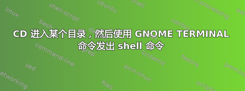 CD 进入某个目录，然后使用 GNOME TERMINAL 命令发出 shell 命令