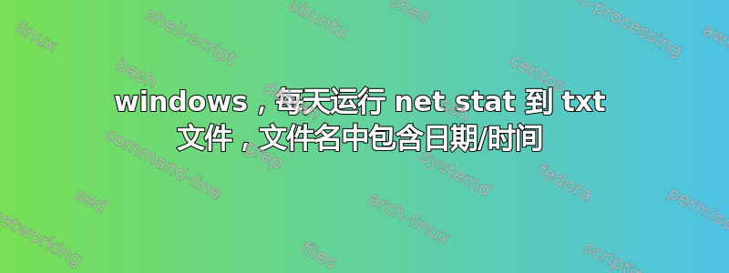 windows，每天运行 net stat 到 txt 文件，文件名中包含日期/时间