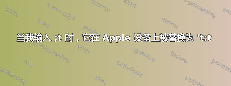 当我输入 ;t 时，它在 Apple 设备上被替换为 't;t