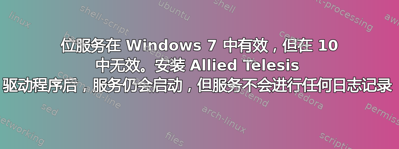 32 位服务在 Windows 7 中有效，但在 10 中无效。安装 Allied Telesis 驱动程序后，服务仍会启动，但服务不会进行任何日志记录