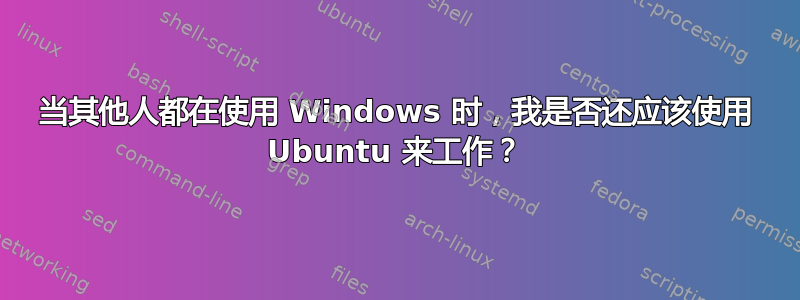 当其他人都在使用 Windows 时，我是否还应该使用 Ubuntu 来工作？