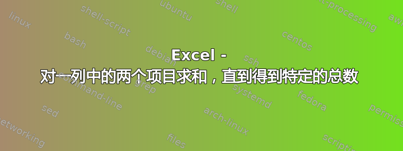 Excel - 对一列中的两个项目求和，直到得到特定的总数