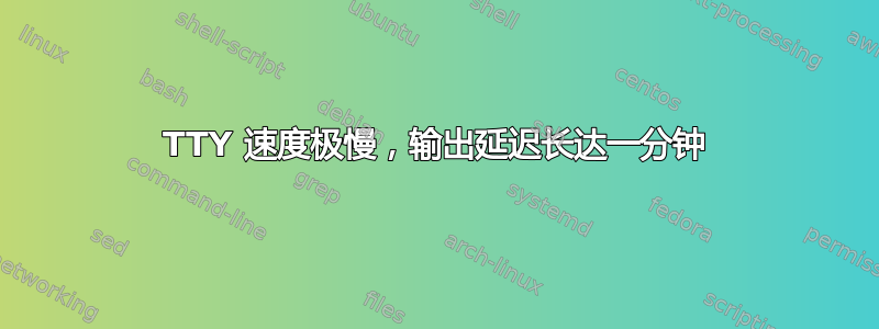 TTY 速度极慢，输出延迟长达一分钟