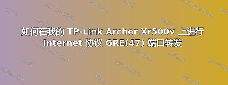 如何在我的 TP-Link Archer Xr500v 上进行 Internet 协议 GRE(47) 端口转发