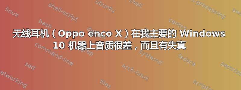 无线耳机（Oppo enco X）在我主要的 Windows 10 机器上音质很差，而且有失真