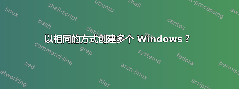 以相同的方式创建多个 Windows？