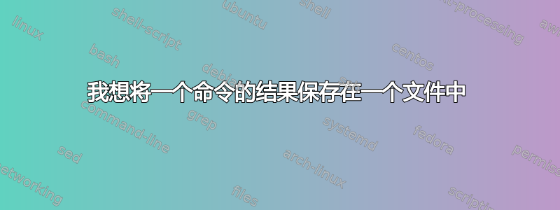 我想将一个命令的结果保存在一个文件中