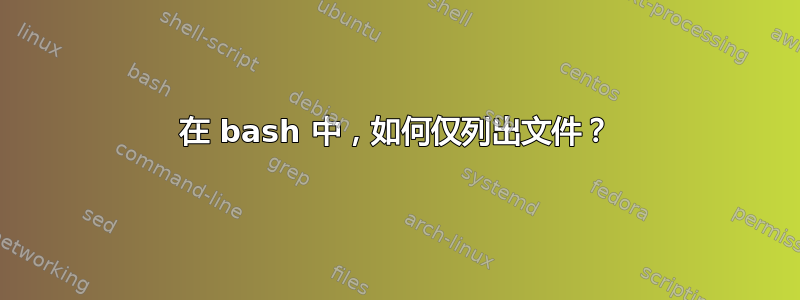 在 bash 中，如何仅列出文件？