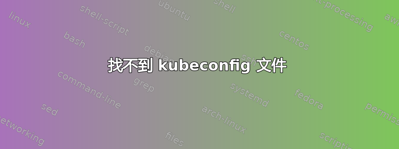 找不到 kubeconfig 文件