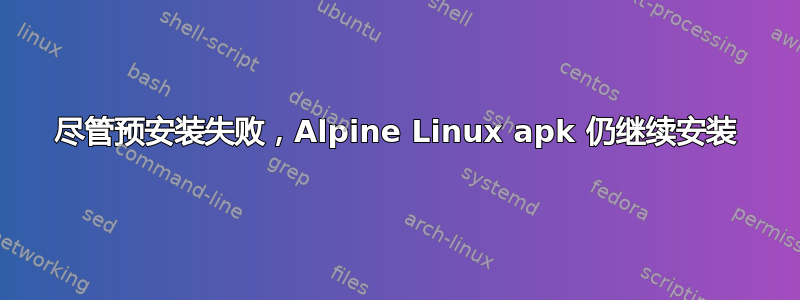 尽管预安装失败，Alpine Linux apk 仍继续安装