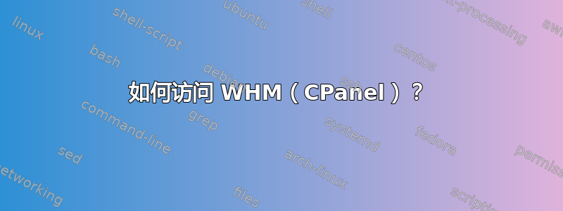 如何访问 WHM（CPanel）？