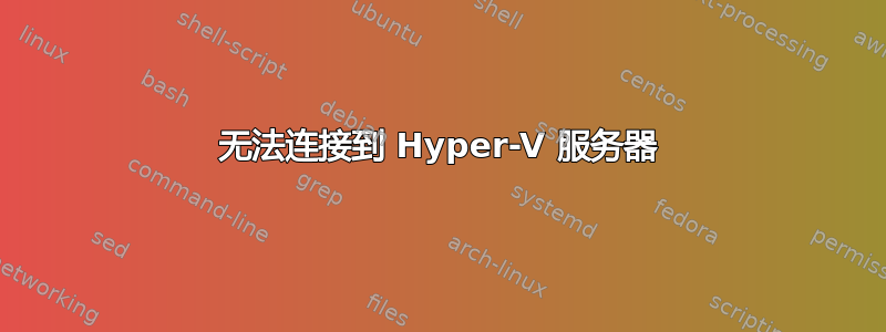 无法连接到 Hyper-V 服务器