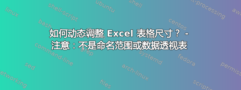 如何动态调整 Excel 表格尺寸？ - 注意：不是命名范围或数据透视表