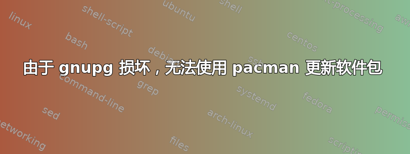 由于 gnupg 损坏，无法使用 pacman 更新软件包