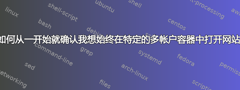 我如何从一开始就确认我想始终在特定的多帐户容器中打开网站？