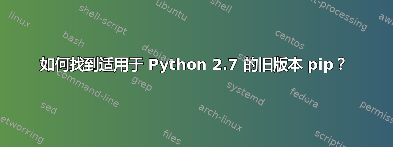 如何找到适用于 Python 2.7 的旧版本 pip？