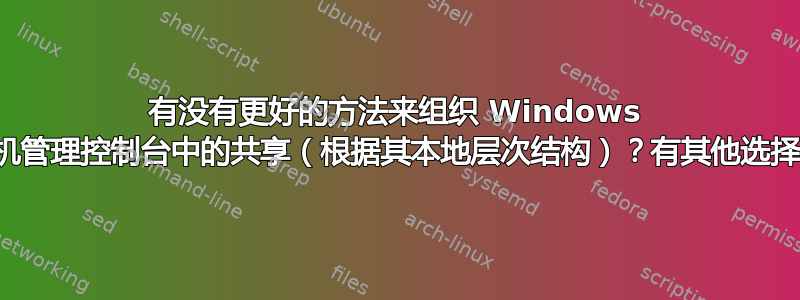 有没有更好的方法来组织 Windows 计算机管理控制台中的共享（根据其本地层次结构）？有其他选择吗？