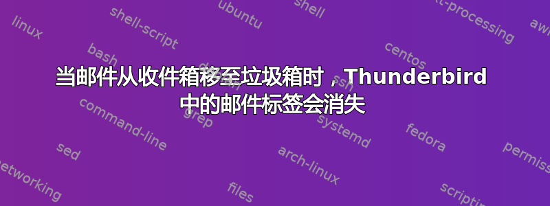 当邮件从收件箱移至垃圾箱时，Thunderbird 中的邮件标签会消失