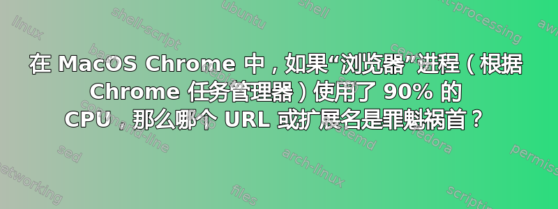 在 MacOS Chrome 中，如果“浏览器”进程（根据 Chrome 任务管理器）使用了 90% 的 CPU，那么哪个 URL 或扩展名是罪魁祸首？