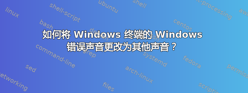 如何将 Windows 终端的 Windows 错误声音更改为其他声音？