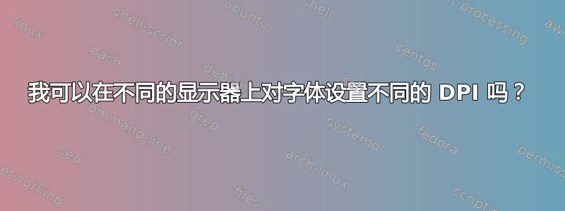 我可以在不同的显示器上对字体设置不同的 DPI 吗？