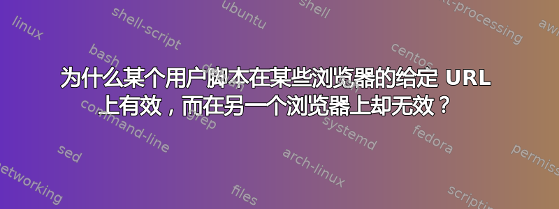 为什么某个用户脚本在某些浏览器的给定 URL 上有效，而在另一个浏览器上却无效？