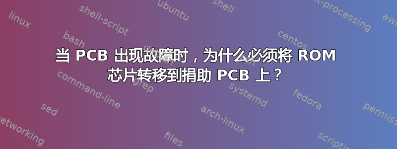 当 PCB 出现故障时，为什么必须将 ROM 芯片转​​移到捐助 PCB 上？