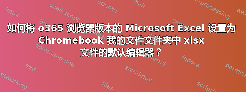 如何将 o365 浏览器版本的 Microsoft Excel 设置为 Chromebook 我的文件文件夹中 xlsx 文件的默认编辑器？