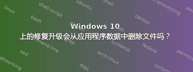 Windows 10 上的修复升级会从应用程序数据中删除文件吗？