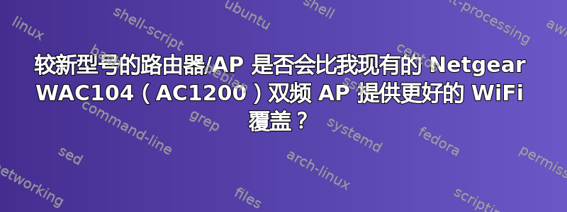 较新型号的路由器/AP 是否会比我现有的 Netgear WAC104（AC1200）双频 AP 提供更好的 WiFi 覆盖？