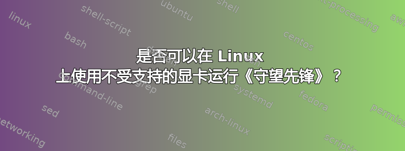 是否可以在 Linux 上使用不受支持的显卡运行《守望先锋》？