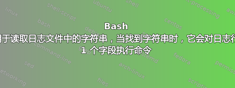 Bash 脚本用于读取日志文件中的字符串，当找到字符串时，它会对日志行中的 1 个字段执行命令