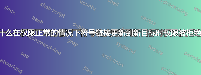 为什么在权限正常的情况下符号链接更新到新目标时权限被拒绝？