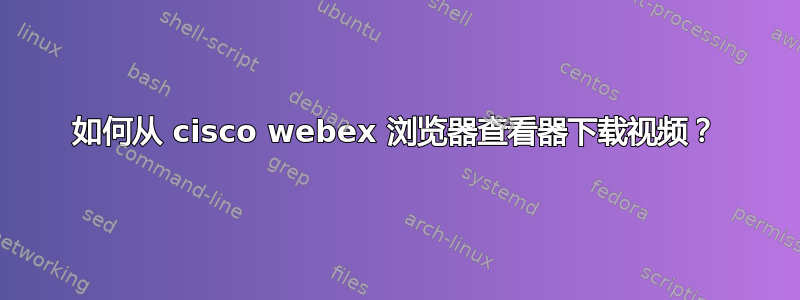 如何从 cisco webex 浏览器查看器下载视频？