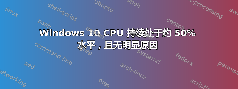 Windows 10 CPU 持续处于约 50% 水平，且无明显原因