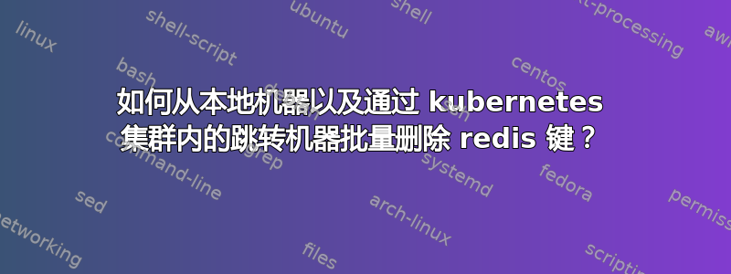 如何从本地机器以及通过 kubernetes 集群内的跳转机器批量删除 redis 键？