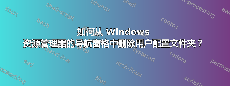 如何从 Windows 资源管理器的导航窗格中删除用户配置文件夹？