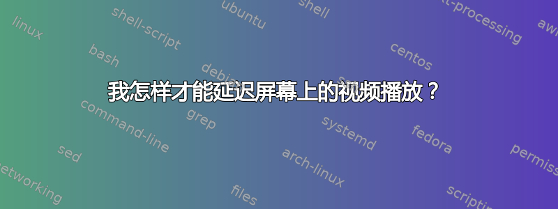 我怎样才能延迟屏幕上的视频播放？